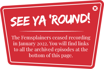 See Ya 'Round! The Femsplainers ceased recording in January 2022. You will find links to all the archived episodes at the bottom of this page.